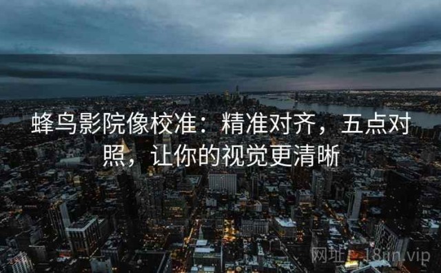 蜂鸟影院像校准：精准对齐，五点对照，让你的视觉更清晰