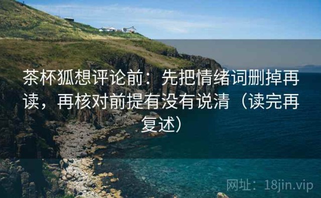 茶杯狐想评论前：先把情绪词删掉再读，再核对前提有没有说清（读完再复述）