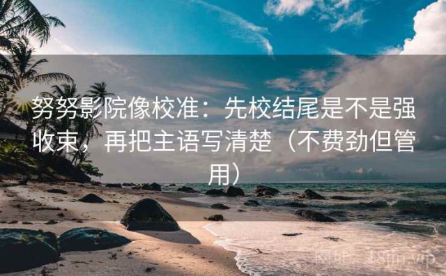 努努影院像校准：先校结尾是不是强收束，再把主语写清楚（不费劲但管用）