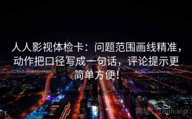 人人影视体检卡：问题范围画线精准，动作把口径写成一句话，评论提示更简单方便！