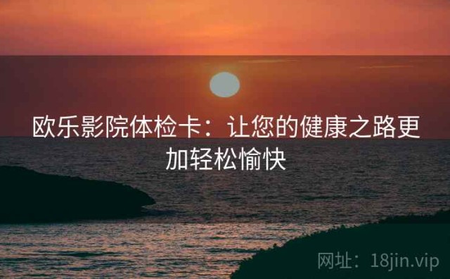 欧乐影院体检卡：让您的健康之路更加轻松愉快