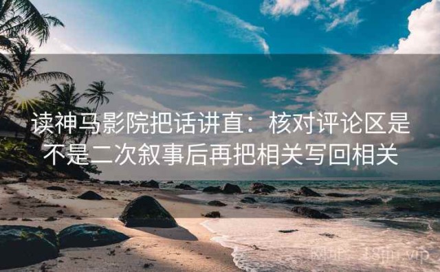 读神马影院把话讲直：核对评论区是不是二次叙事后再把相关写回相关