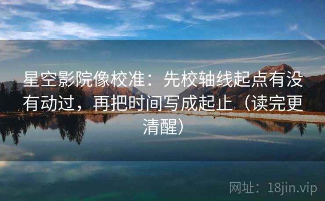 星空影院像校准：先校轴线起点有没有动过，再把时间写成起止（读完更清醒）