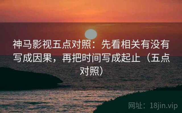 神马影视五点对照：先看相关有没有写成因果，再把时间写成起止（五点对照）