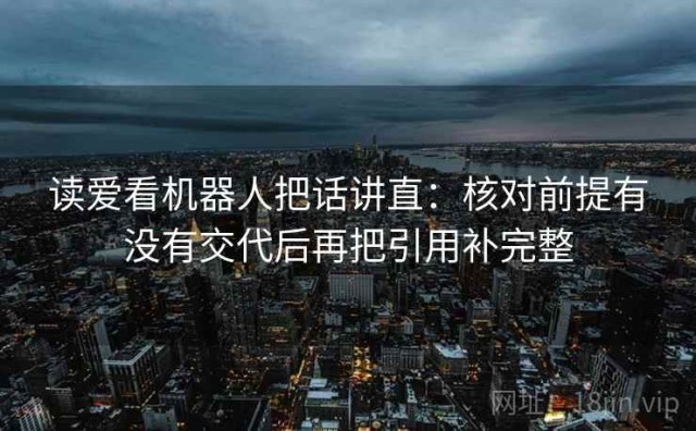 读爱看机器人把话讲直：核对前提有没有交代后再把引用补完整