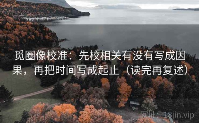 觅圈像校准：先校相关有没有写成因果，再把时间写成起止（读完再复述）