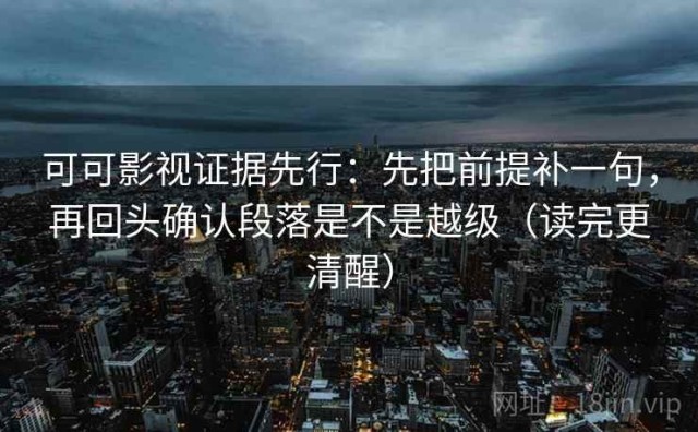 可可影视证据先行：先把前提补一句，再回头确认段落是不是越级（读完更清醒）