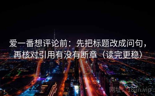 爱一番想评论前：先把标题改成问句，再核对引用有没有断章（读完更稳）