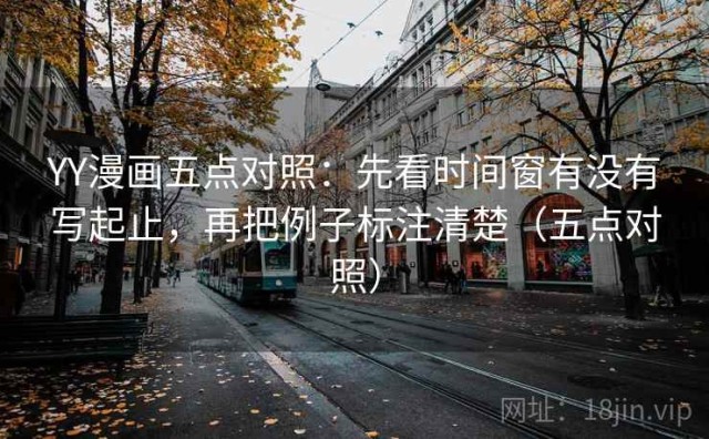 YY漫画五点对照：先看时间窗有没有写起止，再把例子标注清楚（五点对照）