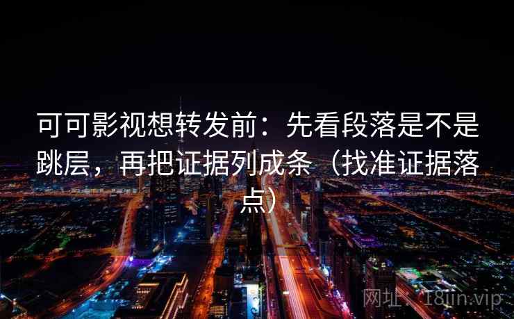 可可影视想转发前：先看段落是不是跳层，再把证据列成条（找准证据落点）