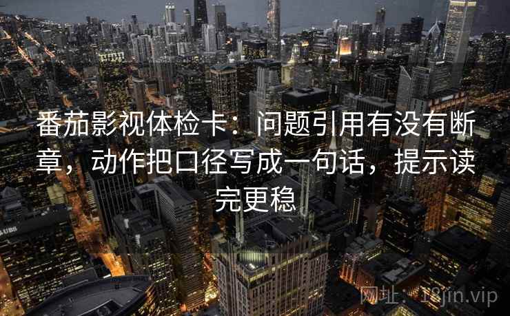 番茄影视体检卡:问题引用有没有断章,动作把口径写成一句话,提示读完更稳 番茄影视体检卡:问题引用有没有断章,动作把口径写成一句话,提示读完更稳