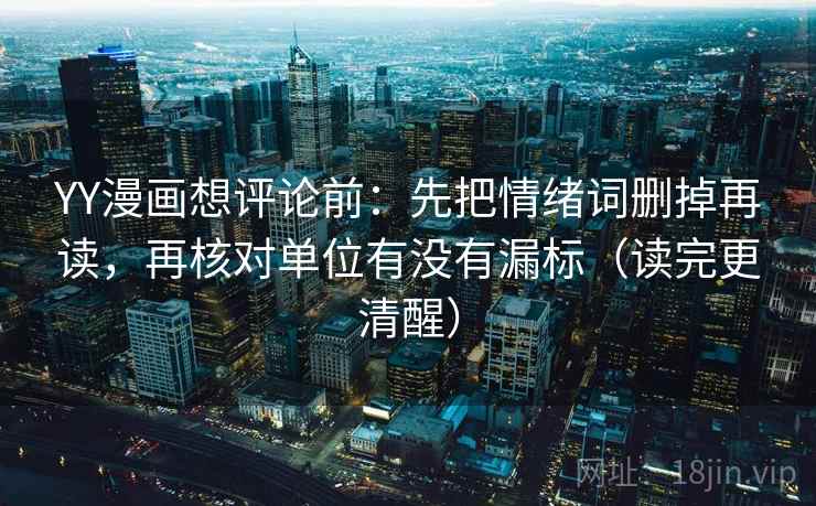 YY漫画想评论前：先把情绪词删掉再读，再核对单位有没有漏标（读完更清醒）