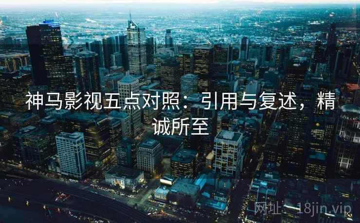 神马影视五点对照:引用与复述,精诚所至 神马影视五点对照:引用与复述,精诚所至