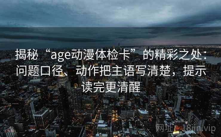 揭秘“age动漫体检卡”的精彩之处：问题口径、动作把主语写清楚，提示读完更清醒