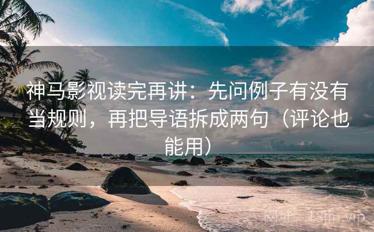 神马影视读完再讲:先问例子有没有当规则,再把导语拆成两句(评论也能用) 神马影视读完再讲:先问例子有没有当规则,再把导语拆成两句(评论也能用)