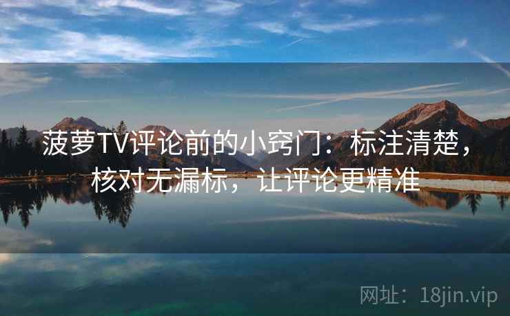 菠萝TV评论前的小窍门:标注清楚,核对无漏标,让评论更精准 菠萝TV评论前的小窍门:标注清楚,核对无漏标,让评论更精准