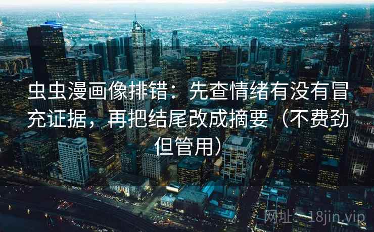 虫虫漫画像排错:先查情绪有没有冒充证据,再把结尾改成摘要(不费劲但管用) 虫虫漫画像排错:先查情绪有没有冒充证据,再把结尾改成摘要(不费劲但管用)