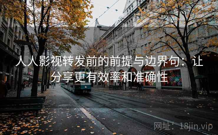 人人影视转发前的前提与边界句:让分享更有效率和准确性 人人影视转发前的前提与边界句:让分享更有效率和准确性