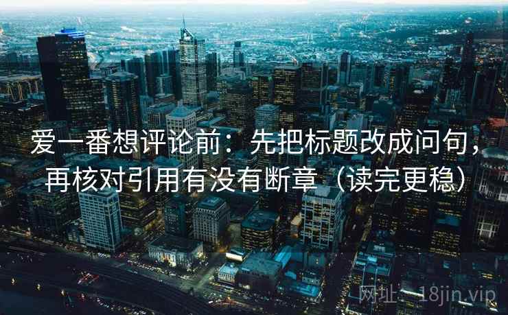 爱一番想评论前:先把标题改成问句,再核对引用有没有断章(读完更稳) 爱一番想评论前:先把标题改成问句,再核对引用有没有断章(读完更稳)
