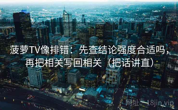 菠萝TV像排错:先查结论强度合适吗,再把相关写回相关(把话讲直) 菠萝TV像排错:先查结论强度合适吗,再把相关写回相关(把话讲直)