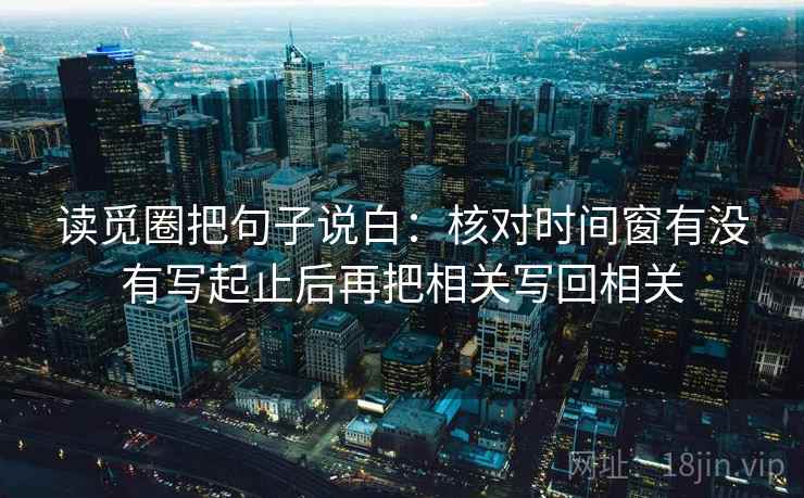 读觅圈把句子说白:核对时间窗有没有写起止后再把相关写回相关 读觅圈把句子说白:核对时间窗有没有写起止后再把相关写回相关