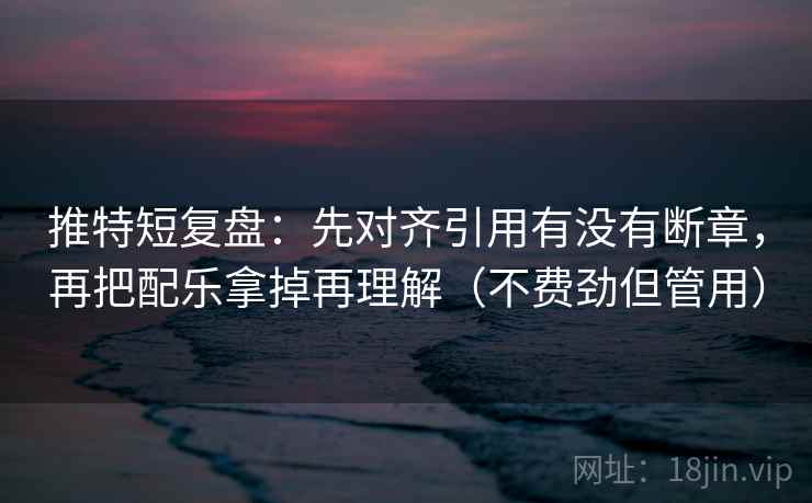推特短复盘：先对齐引用有没有断章，再把配乐拿掉再理解（不费劲但管用）