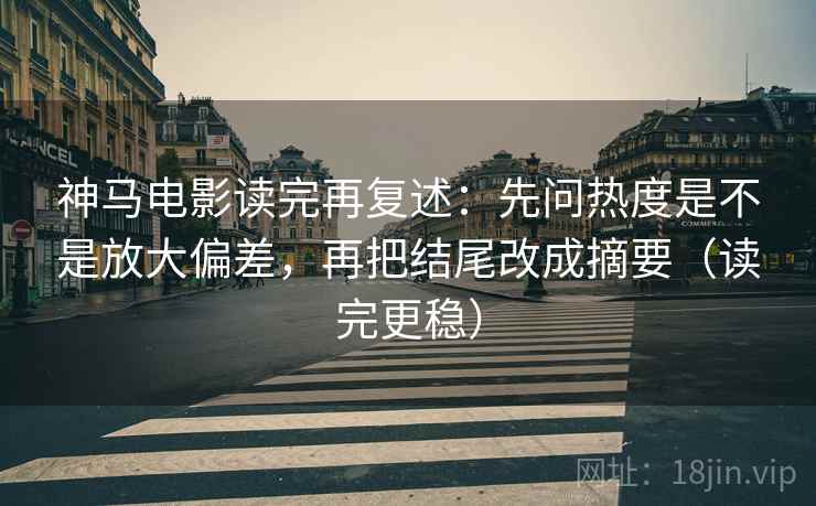 神马电影读完再复述：先问热度是不是放大偏差，再把结尾改成摘要（读完更稳）