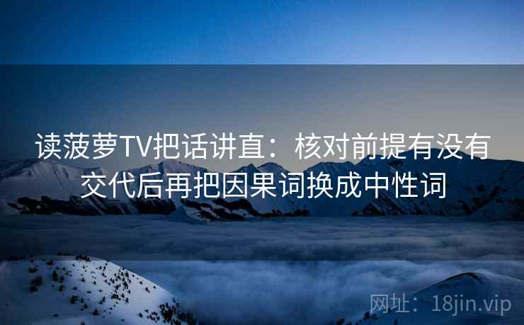 读菠萝TV把话讲直：核对前提有没有交代后再把因果词换成中性词