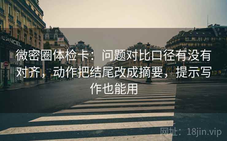 微密圈体检卡：问题对比口径有没有对齐，动作把结尾改成摘要，提示写作也能用