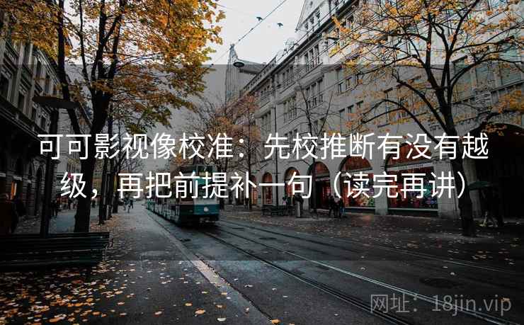 可可影视像校准：先校推断有没有越级，再把前提补一句（读完再讲）