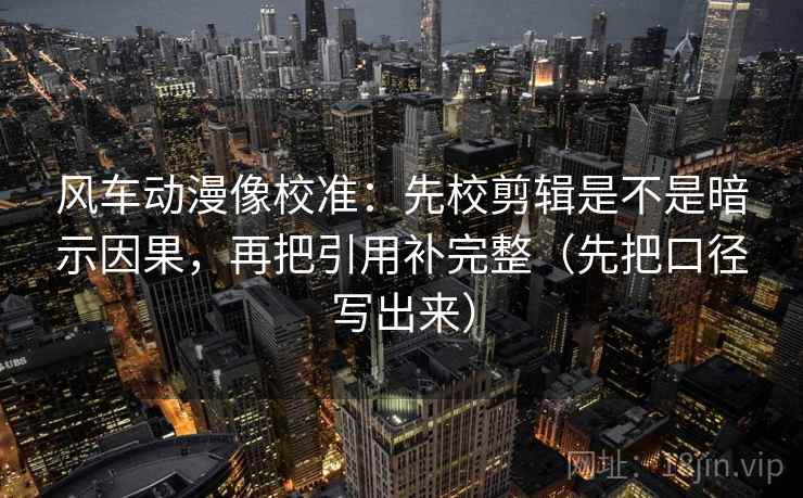 风车动漫像校准：先校剪辑是不是暗示因果，再把引用补完整（先把口径写出来）