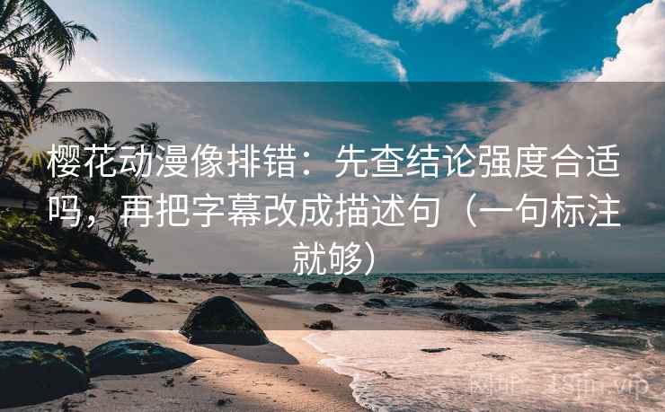 樱花动漫像排错：先查结论强度合适吗，再把字幕改成描述句（一句标注就够）