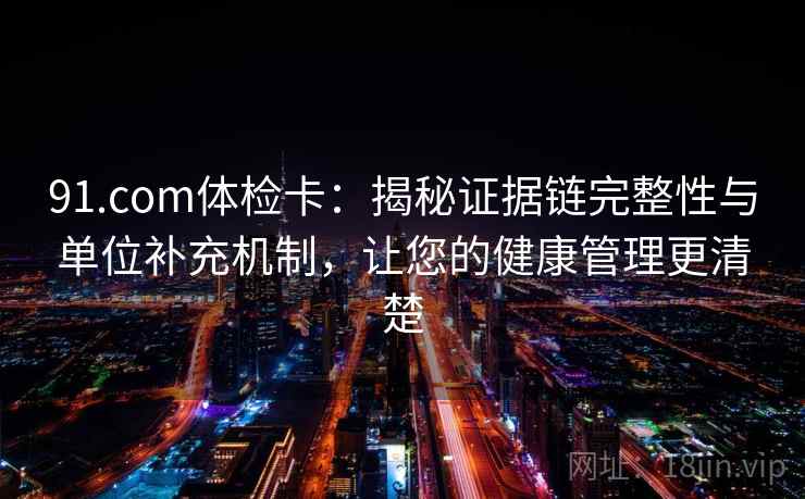 91.com体检卡：揭秘证据链完整性与单位补充机制，让您的健康管理更清楚