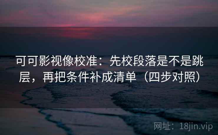 可可影视像校准：先校段落是不是跳层，再把条件补成清单（四步对照）
