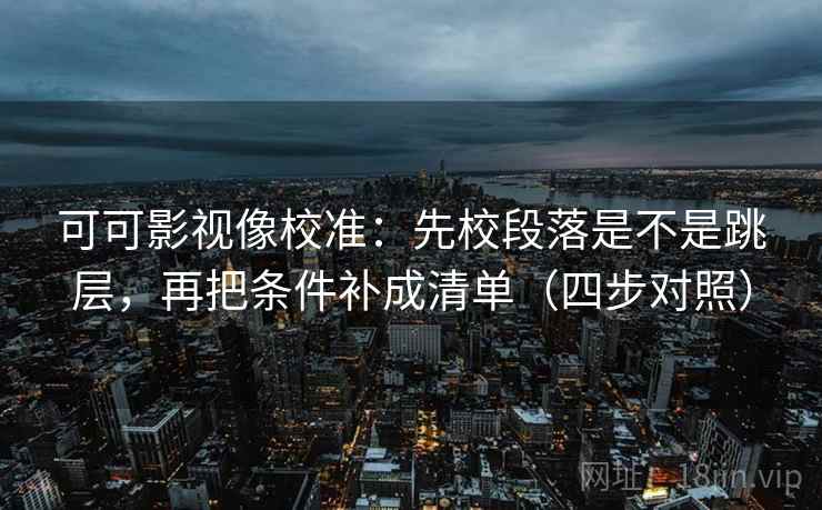 可可影视像校准：先校段落是不是跳层，再把条件补成清单（四步对照）
