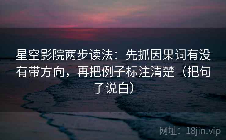 星空影院两步读法：先抓因果词有没有带方向，再把例子标注清楚（把句子说白）