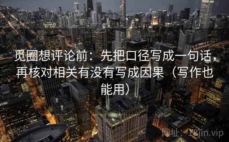 觅圈想评论前：先把口径写成一句话，再核对相关有没有写成因果（写作也能用）