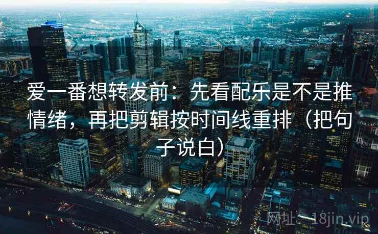 爱一番想转发前：先看配乐是不是推情绪，再把剪辑按时间线重排（把句子说白）
