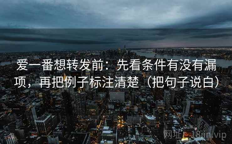 爱一番想转发前：先看条件有没有漏项，再把例子标注清楚（把句子说白）