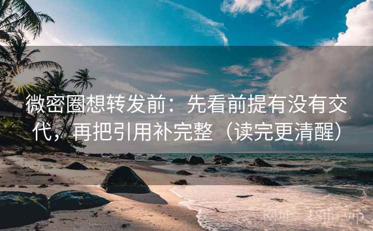微密圈想转发前：先看前提有没有交代，再把引用补完整（读完更清醒）