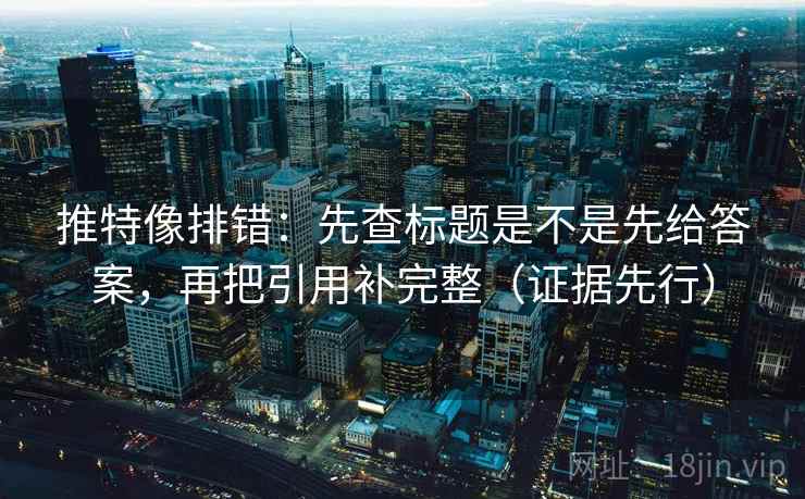 推特像排错：先查标题是不是先给答案，再把引用补完整（证据先行）