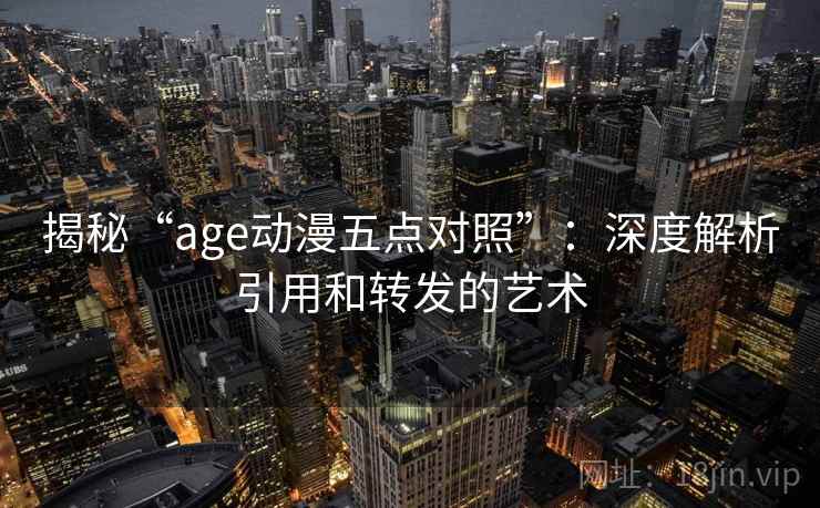 揭秘“age动漫五点对照”：深度解析引用和转发的艺术