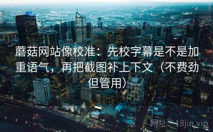 蘑菇网站像校准：先校字幕是不是加重语气，再把截图补上下文（不费劲但管用）