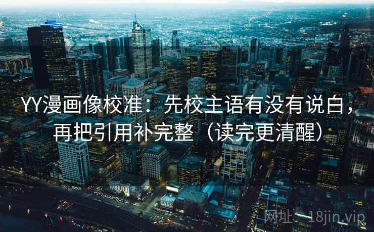 YY漫画像校准：先校主语有没有说白，再把引用补完整（读完更清醒）