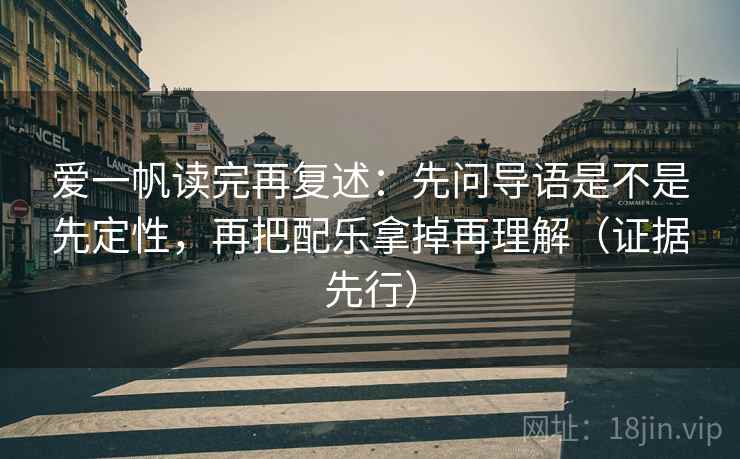 爱一帆读完再复述：先问导语是不是先定性，再把配乐拿掉再理解（证据先行）