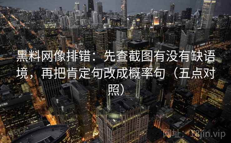 黑料网像排错：先查截图有没有缺语境，再把肯定句改成概率句（五点对照）