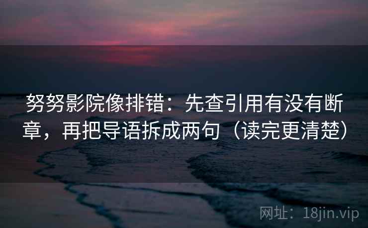 努努影院像排错：先查引用有没有断章，再把导语拆成两句（读完更清楚）