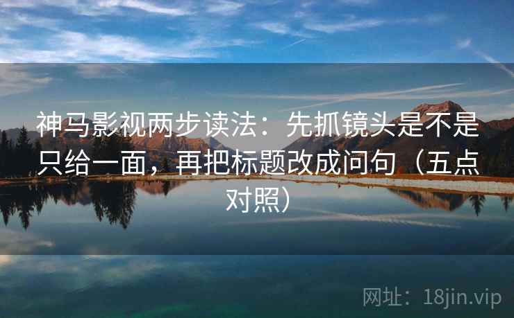 神马影视两步读法:先抓镜头是不是只给一面,再把标题改成问句(五点对照) 神马影视两步读法:先抓镜头是不是只给一面,再把标题改成问句(五点对照)