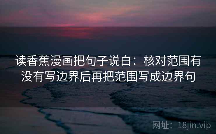 读香蕉漫画把句子说白：核对范围有没有写边界后再把范围写成边界句