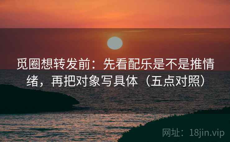 觅圈想转发前：先看配乐是不是推情绪，再把对象写具体（五点对照）